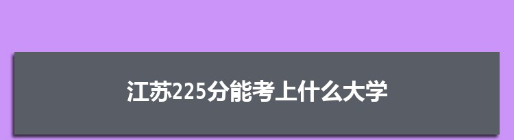 江苏225分能考上什么大学,2022江苏225分左右的大学名单