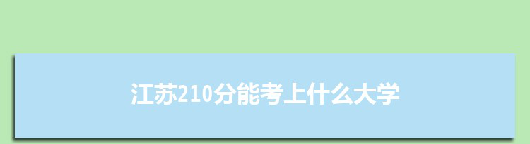 江苏210分能考上什么大学,2022江苏210分左右的大学名单