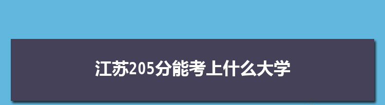 江苏205分能考上什么大学,2022江苏205分左右的大学名单