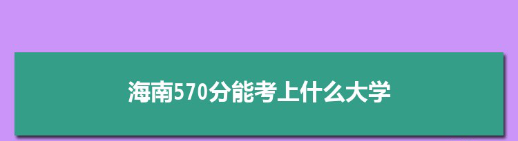 海南570分能考上什么大学,2022海南570分左右的大学名单