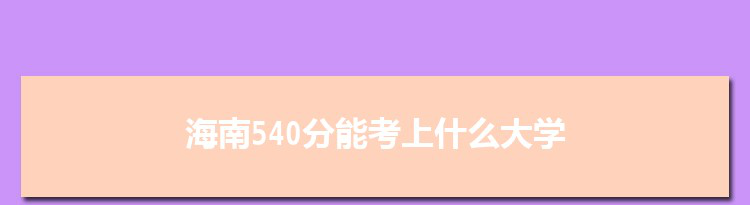 海南540分能考上什么大学,2022海南540分左右的大学名单