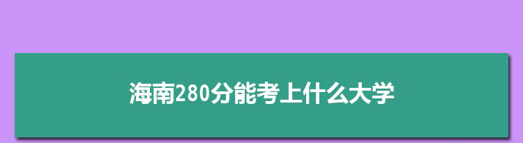 海南280分能考上什么大学,2022海南280分左右的大学名单