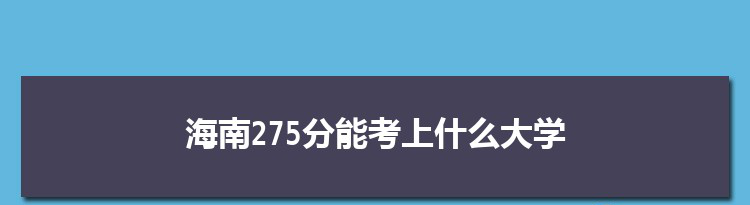 海南275分能考上什么大学,2022海南275分左右的大学名单