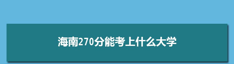 海南270分能考上什么大学,2022海南270分左右的大学名单