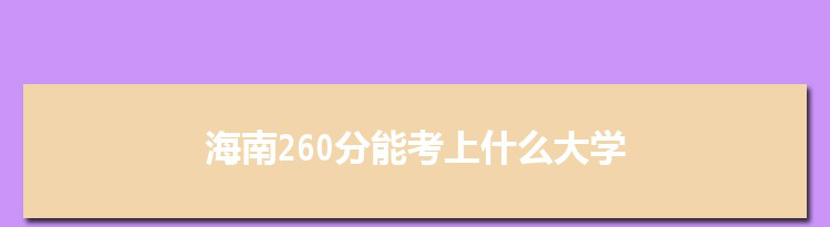 海南260分能考上什么大学,2022海南260分左右的大学名单