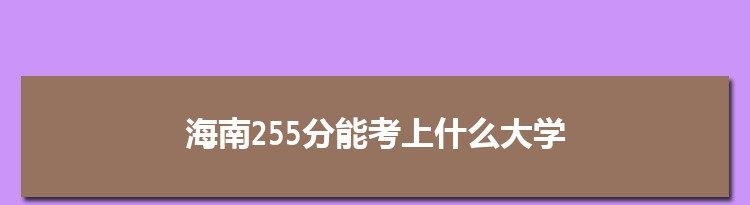 海南255分能考上什么大学,2022海南255分左右的大学名单