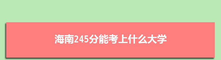 海南245分能考上什么大学,2022海南245分左右的大学名单