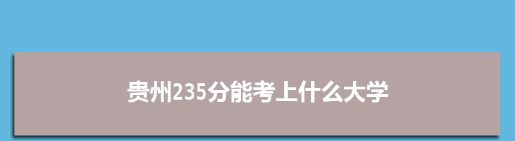 贵州235分能考上什么大学,2022贵州235分左右的大学名单