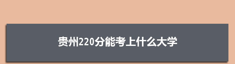 贵州220分能考上什么大学,2022贵州220分左右的大学名单