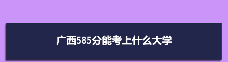 广西585分能考上什么大学,2022广西585分左右的大学名单