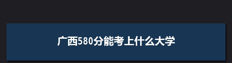 广西580分能考上什么大学,2022广西580分左右的大学名单