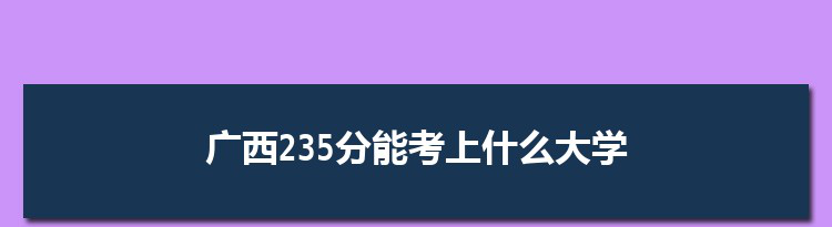 广西235分能考上什么大学,2022广西235分左右的大学名单