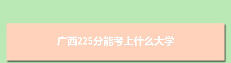 广西225分能考上什么大学,2022广西225分左右的大学名单