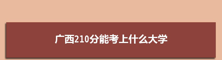 广西210分能考上什么大学,2022广西210分左右的大学名单