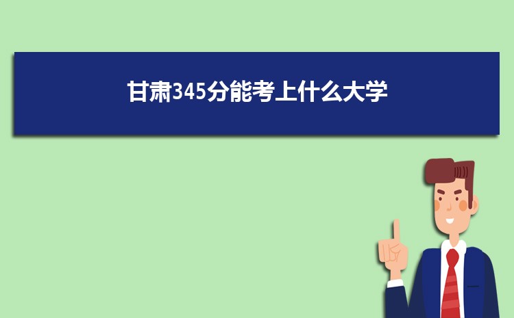 甘肃345分能考上什么大学,2022甘肃345分左右的大学名单