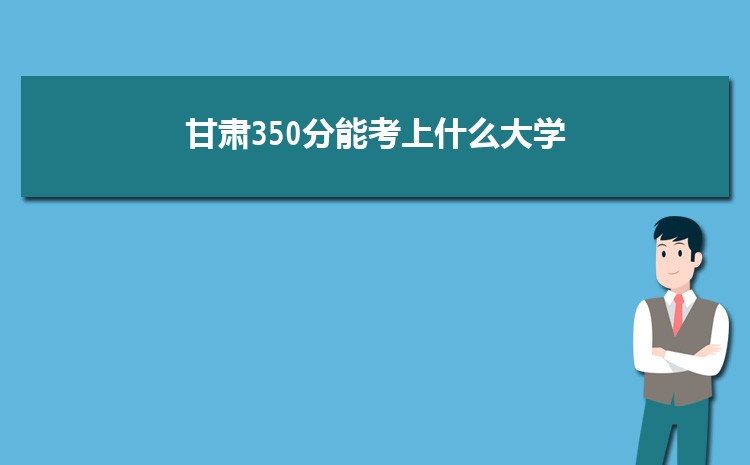 甘肃350分能考上什么大学,2022甘肃350分左右的大学名单