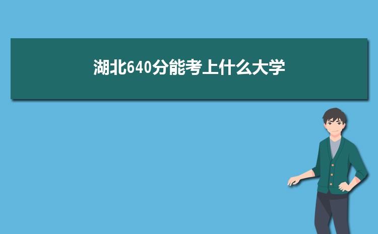 湖北640分能考上什么大学,2022湖北640分左右的大学名单