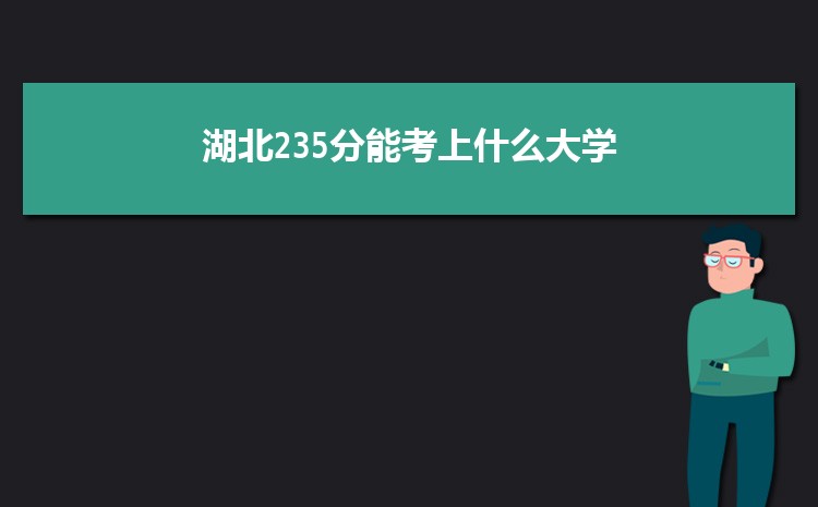 湖北235分能考上什么大学,2022湖北235分左右的大学名单