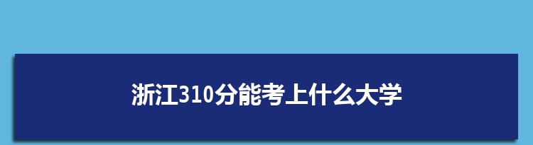 浙江310分能考上什么大学,2022浙江310分左右的大学名单