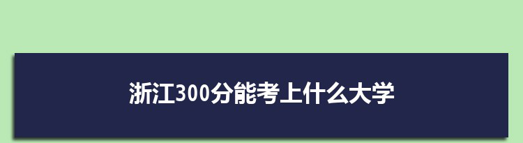 浙江300分能考上什么大学,2022浙江300分左右的大学名单