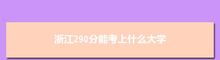 浙江290分能考上什么大学,2022浙江290分左右的大学名单