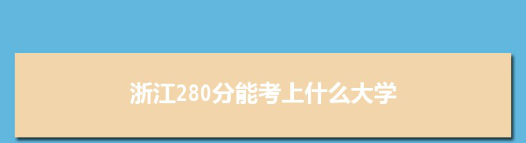 浙江280分能考上什么大学,2022浙江280分左右的大学名单