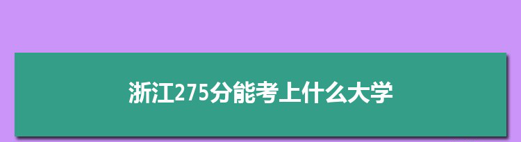 浙江275分能考上什么大学,2022浙江275分左右的大学名单