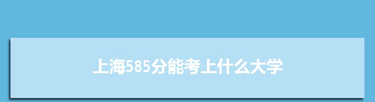 上海585分能考上什么大学,2022上海585分左右的大学名单