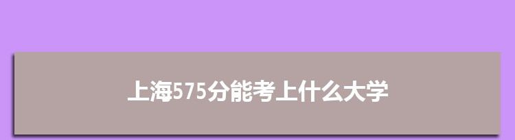 上海575分能考上什么大学,2022上海575分左右的大学名单