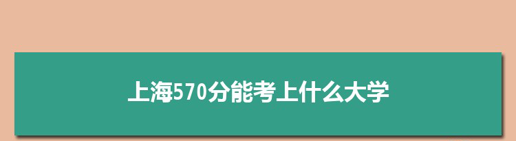 上海570分能考上什么大学,2022上海570分左右的大学名单