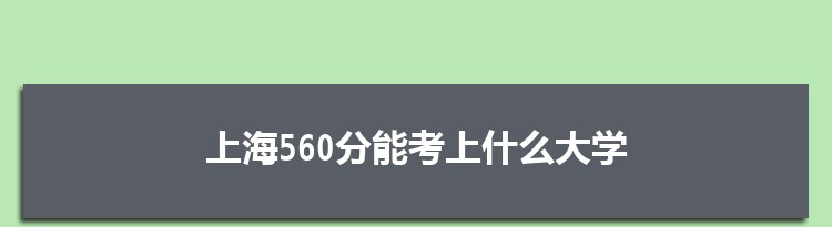 上海560分能考上什么大学,2022上海560分左右的大学名单