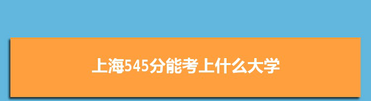 上海545分能考上什么大学,2022上海545分左右的大学名单