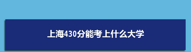 上海430分能考上什么大学,2022上海430分左右的大学名单