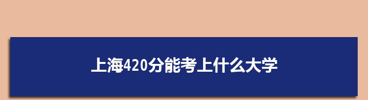 上海420分能考上什么大学,2022上海420分左右的大学名单