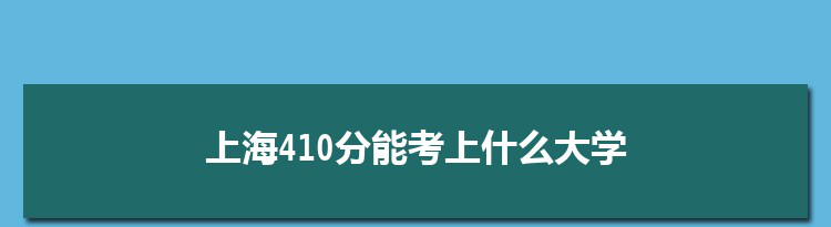 上海410分能考上什么大学,2022上海410分左右的大学名单