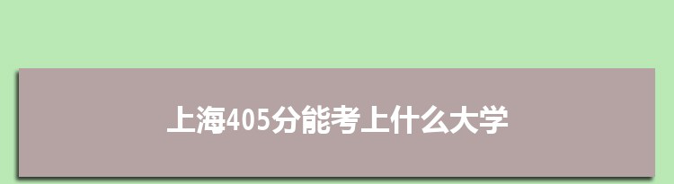 上海405分能考上什么大学,2022上海405分左右的大学名单