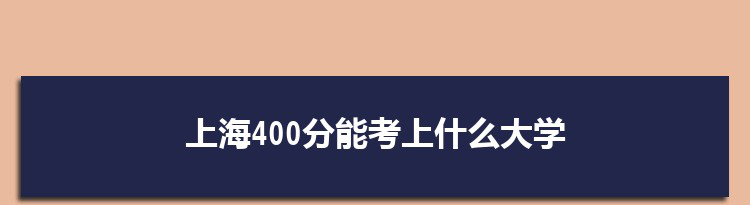 上海400分能考上什么大学,2022上海400分左右的大学名单