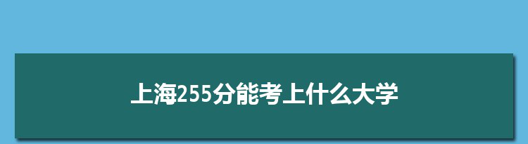 上海255分能考上什么大学,2022上海255分左右的大学名单