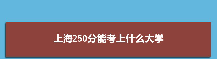 上海250分能考上什么大学,2022上海250分左右的大学名单
