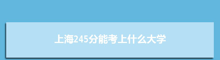 上海245分能考上什么大学,2022上海245分左右的大学名单