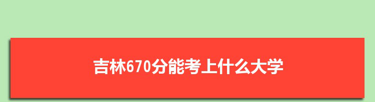 吉林670分能考上什么大学,2022吉林670分左右的大学名单