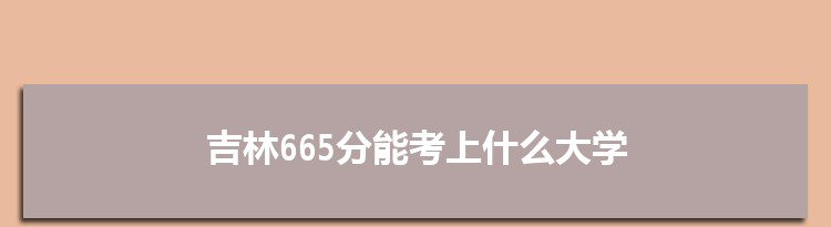 吉林665分能考上什么大学,2022吉林665分左右的大学名单