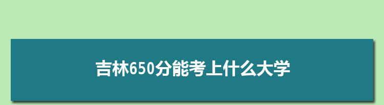 吉林650分能考上什么大学,2022吉林650分左右的大学名单
