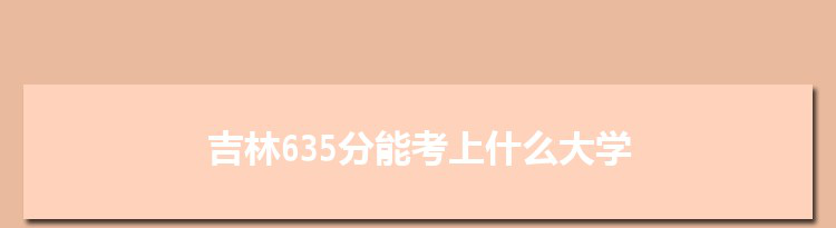 吉林635分能考上什么大学,2022吉林635分左右的大学名单
