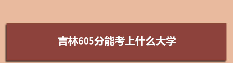 吉林605分能考上什么大学,2022吉林605分左右的大学名单