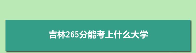吉林265分能考上什么大学,2022吉林265分左右的大学名单