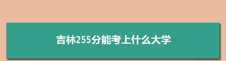 吉林255分能考上什么大学,2022吉林255分左右的大学名单