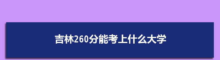 吉林260分能考上什么大学,2022吉林260分左右的大学名单