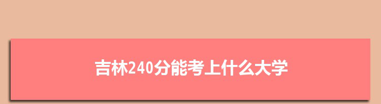 吉林240分能考上什么大学,2022吉林240分左右的大学名单