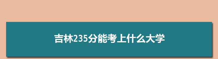 吉林235分能考上什么大学,2022吉林235分左右的大学名单